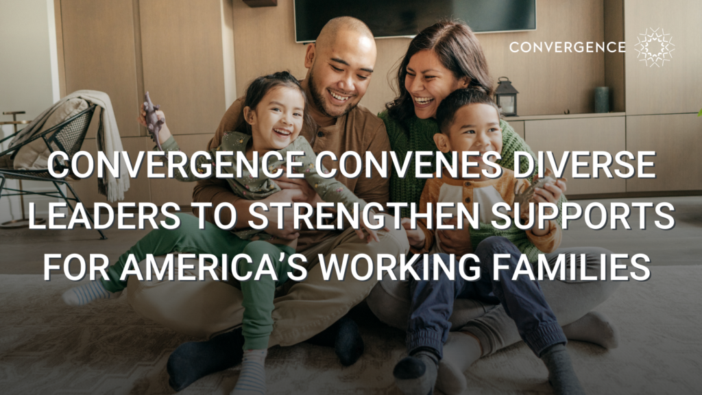 Image of family with text that says "CONVERGENCE CONVENES DIVERSE LEADERS TO STRENGTHEN SUPPORTS FOR AMERICA'S WORKING FAMILIES.