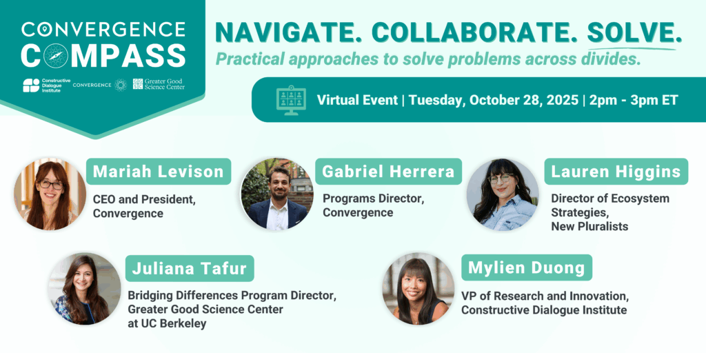 A promotional flyer for a virtual event titled "Convergence Compass" with the theme "Navigate. Collaborate. Solve." The event, scheduled for October 28, 2025, from 2:00 PM to 3:00 PM ET, aims to explore practical approaches for solving problems across divides. It lists five panelists with their names, titles, and affiliations: - Mariah Levison, CEO and President of Convergence - Gabriel Herrera, Programs Director at Convergence - Lauren Higgins, Director of Ecosystem Strategies at New Pluralists - Mylien Duong, VP of Research and Innovation at the Constructive Dialogue Institute - Juliana Tafur, Inaugural Director of the Bridging Differences Program, UC Berkeley’s Greater Good Science Center. Each panelist's photo is shown with their name and title.
