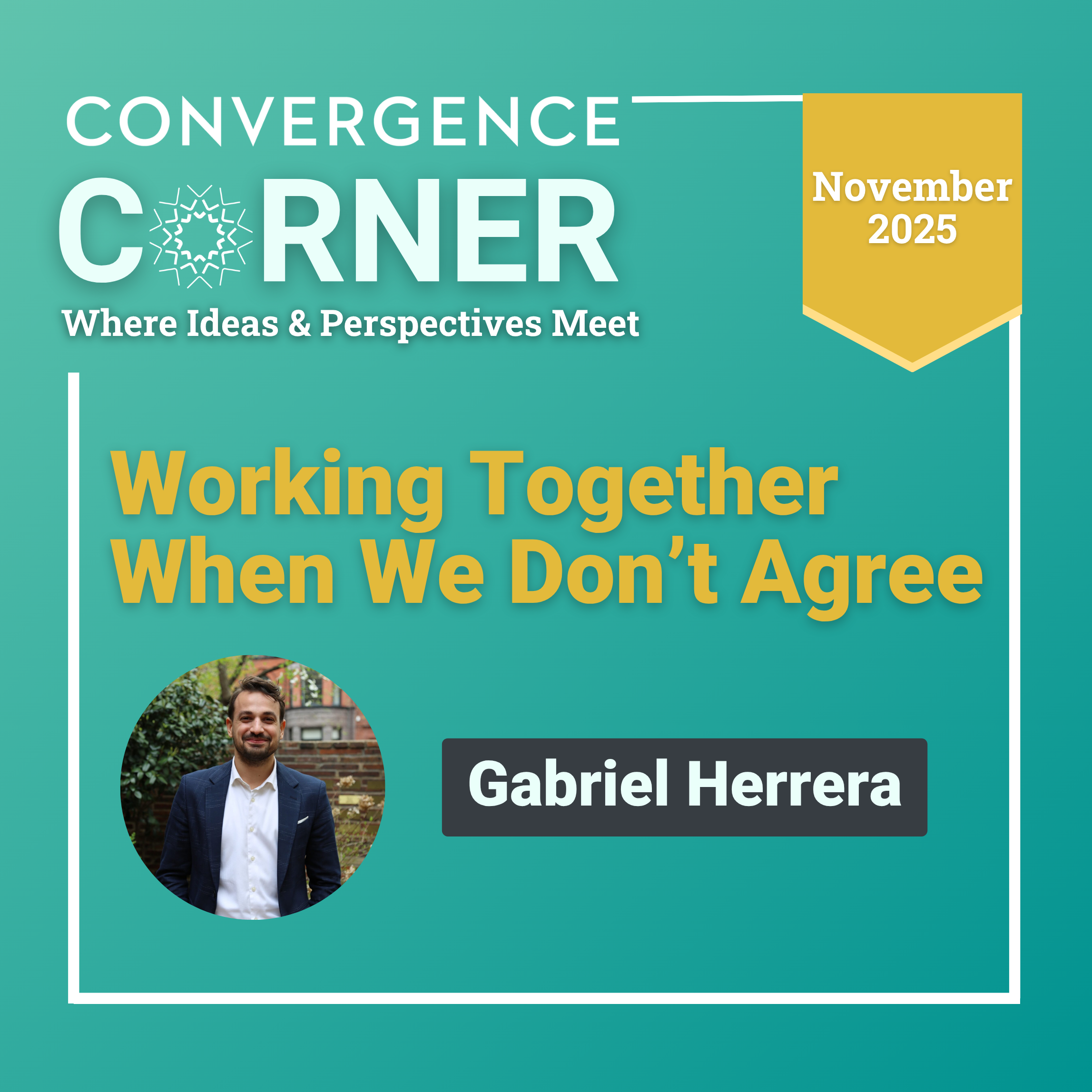 Teal and green blog promo with the headline “Working Together When We Don’t Agree.” Series name “Convergence Corner” and subline “Where Ideas & Perspectives Meet.” Yellow tag “November 2025.” Round headshot of Gabriel Herrera with a name badge.